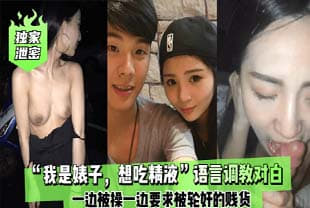 【独家泄密】“我是婊子，想吃精液”语言调教对白刺激！全一边被操一边要求被轮奸的贱货！