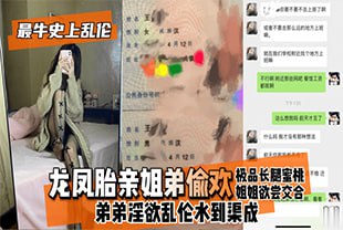 龙凤胎亲姐弟偷欢，极品长腿蜜桃姐姐欲尝交合，弟弟淫欲luan伦水到渠成只要艹爽了啥事都板上钉钉
