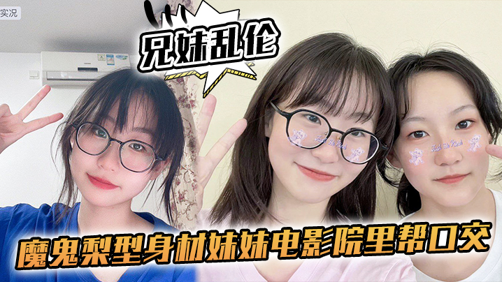 【兄妹luan伦】魔鬼梨型身材妹妹电影院里帮口交，回来一顿肏，小穴汁多水嫩，白浆泛滥内射