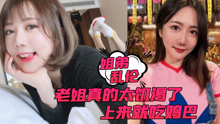 【姐弟luan伦】老姐真的太饥渴了，上来就吃鸡巴而且还主动让我内射