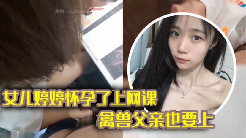 【完整版父女luan伦】女儿上网课_禽兽父亲也不放过 把女儿拉到床上大干一场