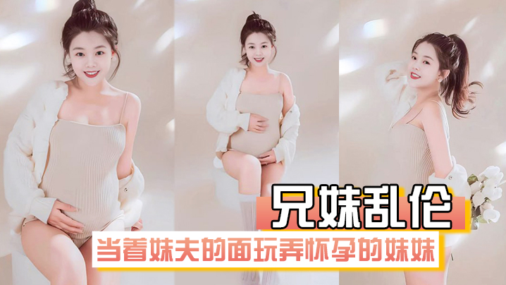 【兄妹luan伦】在房间里当着妹夫的面玩弄怀孕几个月大肚子的妹妹