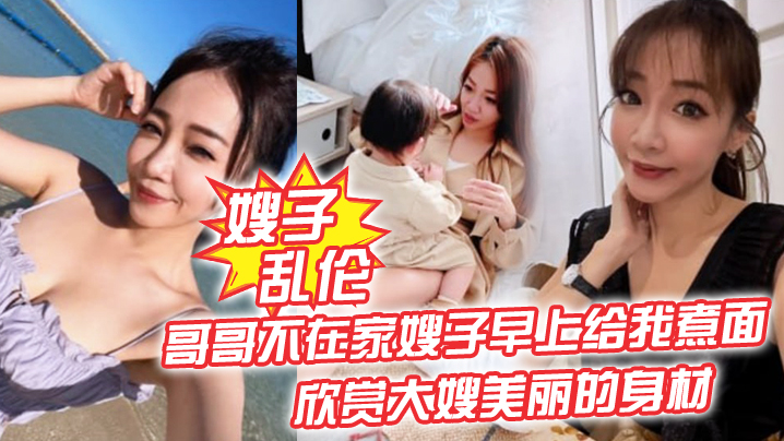 【嫂子luan伦】哥哥不在家嫂子早上给我煮面，欣赏大嫂美丽的身材，操她的无毛小嫩B