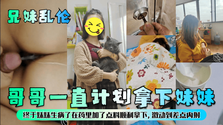【兄妹luan伦】哥哥一直计划拿下妹妹，终于妹妹生病了在药里加了点料顺利拿下，激动到差点内射！