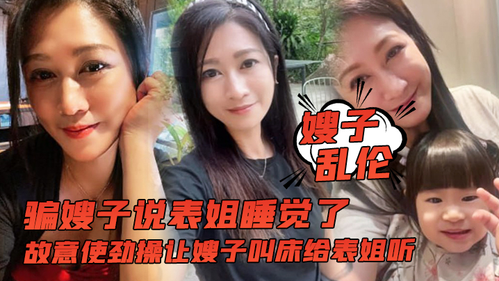 【嫂子luan伦】骗嫂子说表姐睡觉了，故意使劲操让嫂子叫床给表姐听